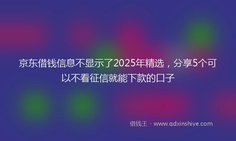 京东借钱信息不显示了2025年精选，分享5个可以不看征信就能下款的口子