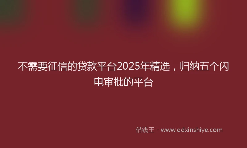 不需要征信的贷款平台2025年精选，归纳五个闪电审批的平台
