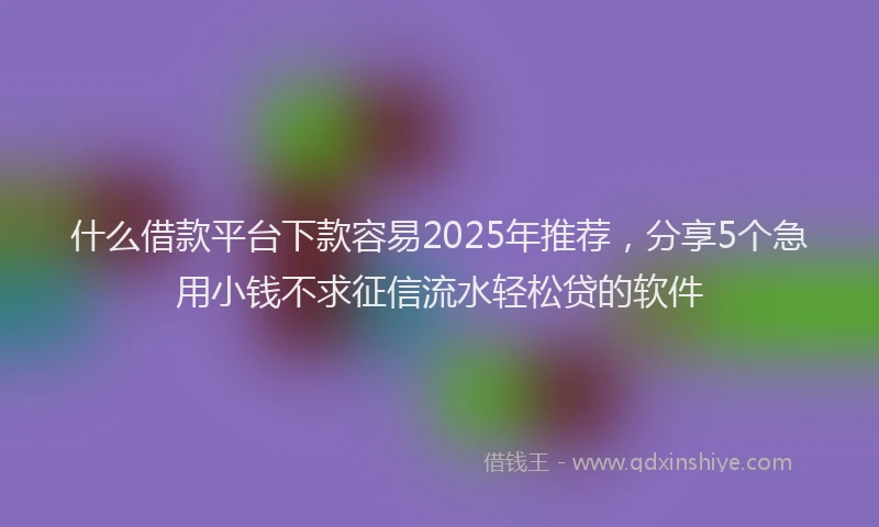什么借款平台下款容易2025年推荐，分享5个急用小钱不求征信流水轻松贷的软件