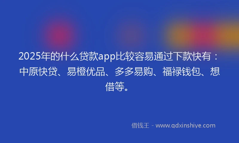 2025年的什么贷款app比较容易通过下款快有：中原快贷、易橙优品、多多易购、福禄钱包、想借等。