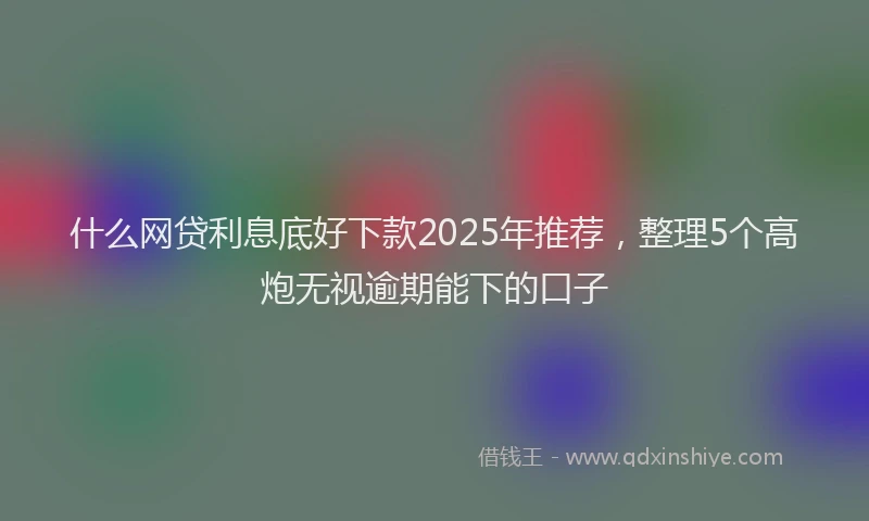 什么网贷利息底好下款2025年推荐，整理5个高炮无视逾期能下的口子