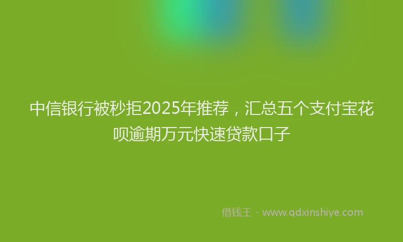 中信银行被秒拒2025年推荐，汇总五个支付宝花呗逾期万元快速贷款口子