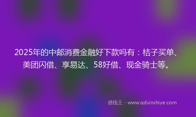 2025年的中邮消费金融好下款吗有：桔子买单、美团闪借、享易达、58好借、现金骑士等。