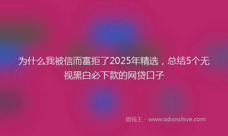 为什么我被信而富拒了2025年精选，总结5个无视黑白必下款的网贷口子