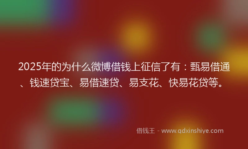 2025年的为什么微博借钱上征信了有：甄易借通、钱速贷宝、易借速贷、易支花、快易花贷等。