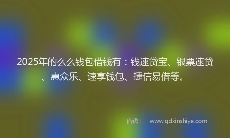 2025年的么么钱包借钱有：钱速贷宝、银票速贷、惠众乐、速享钱包、捷信易借等。