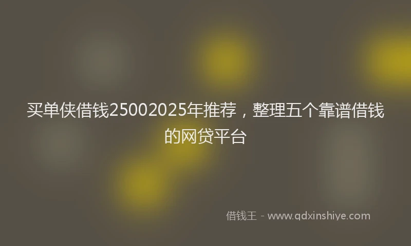买单侠借钱25002025年推荐，整理五个靠谱借钱的网贷平台
