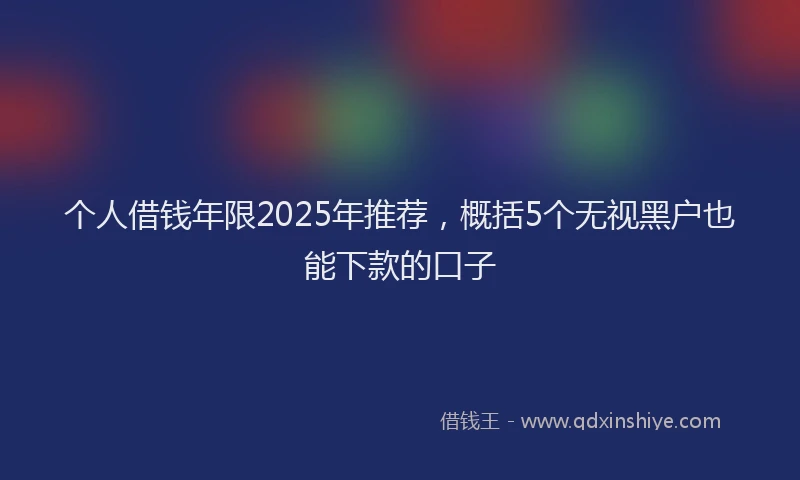 个人借钱年限2025年推荐，概括5个无视黑户也能下款的口子