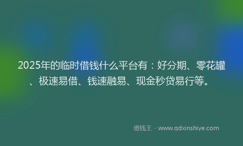 2025年的临时借钱什么平台有：好分期、零花罐、极速易借、钱速融易、现金秒贷易行等。