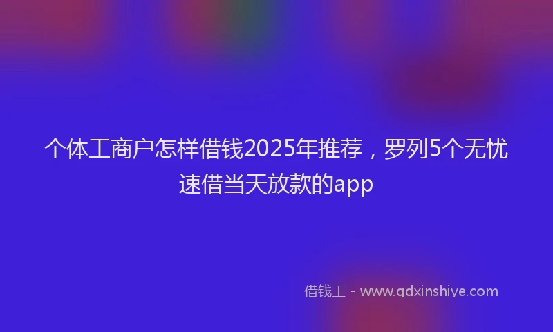 个体工商户怎样借钱2025年推荐，罗列5个无忧速借当天放款的app
