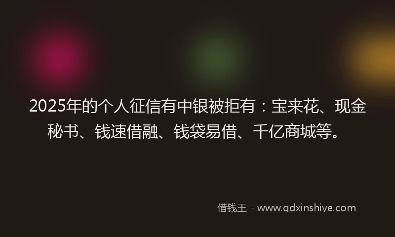 2025年的个人征信有中银被拒有：宝来花、现金秘书、钱速借融、钱袋易借、千亿商城等。