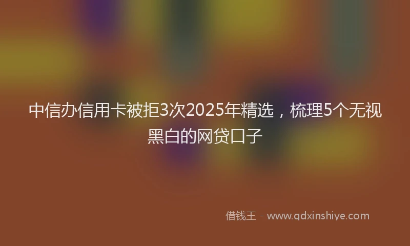 中信办信用卡被拒3次2025年精选，梳理5个无视黑白的网贷口子