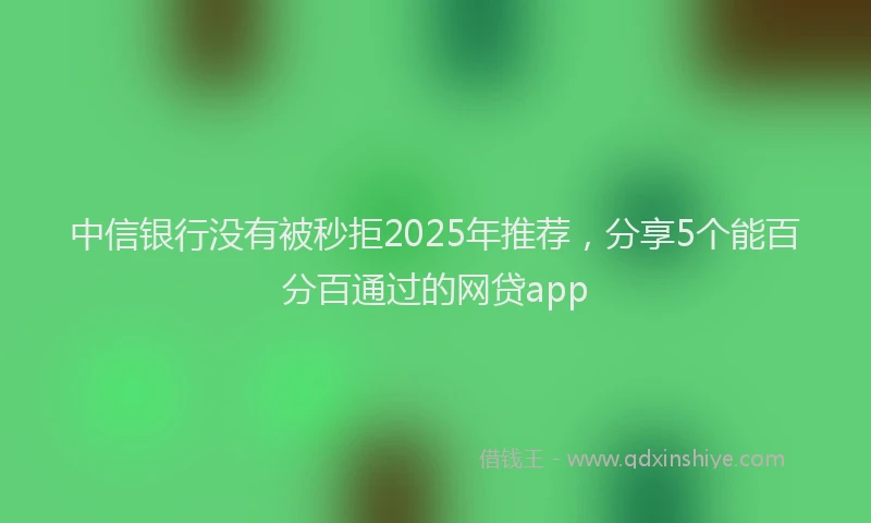 中信银行没有被秒拒2025年推荐，分享5个能百分百通过的网贷app