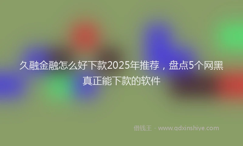 久融金融怎么好下款2025年推荐，盘点5个网黑真正能下款的软件