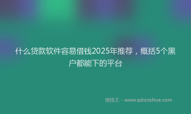 什么贷款软件容易借钱2025年推荐，概括5个黑户都能下的平台