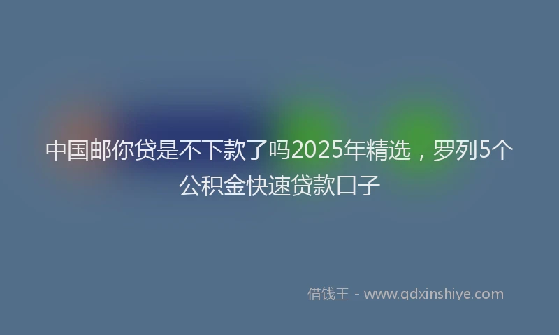 中国邮你贷是不下款了吗2025年精选，罗列5个公积金快速贷款口子