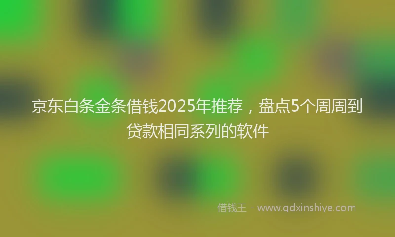 京东白条金条借钱2025年推荐，盘点5个周周到贷款相同系列的软件