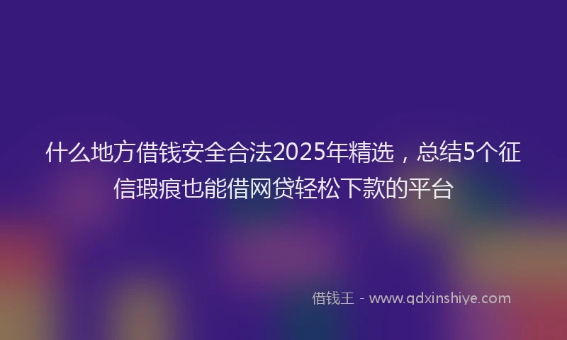 什么地方借钱安全合法2025年精选，总结5个征信瑕疵也能借网贷轻松下款的平台