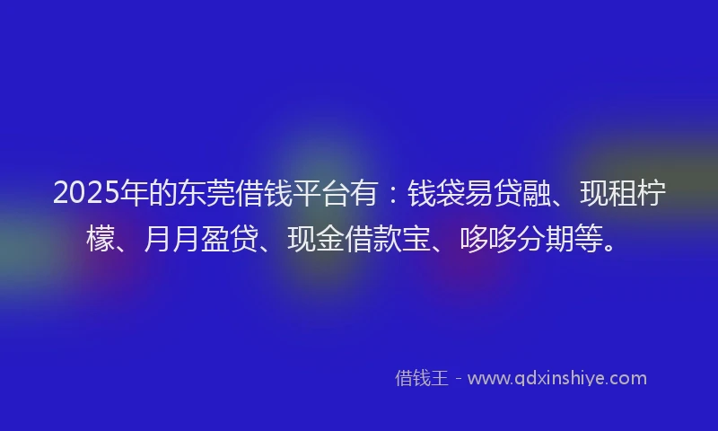 2025年的东莞借钱平台有：钱袋易贷融、现租柠檬、月月盈贷、现金借款宝、哆哆分期等。