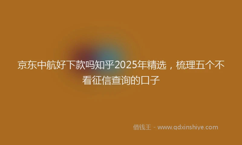 京东中航好下款吗知乎2025年精选，梳理五个不看征信查询的口子