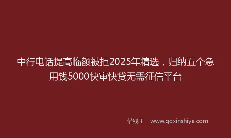 中行电话提高临额被拒2025年精选，归纳五个急用钱5000快审快贷无需征信平台