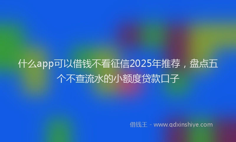 什么app可以借钱不看征信2025年推荐，盘点五个不查流水的小额度贷款口子
