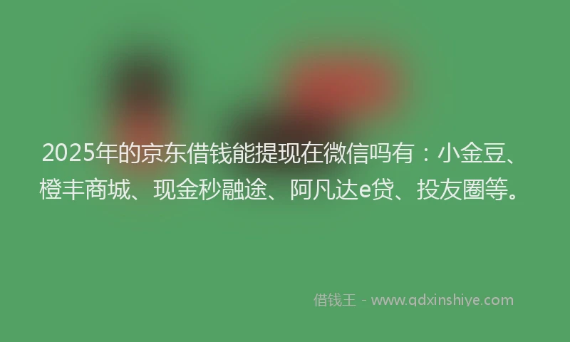 2025年的京东借钱能提现在微信吗有：小金豆、橙丰商城、现金秒融途、阿凡达e贷、投友圈等。