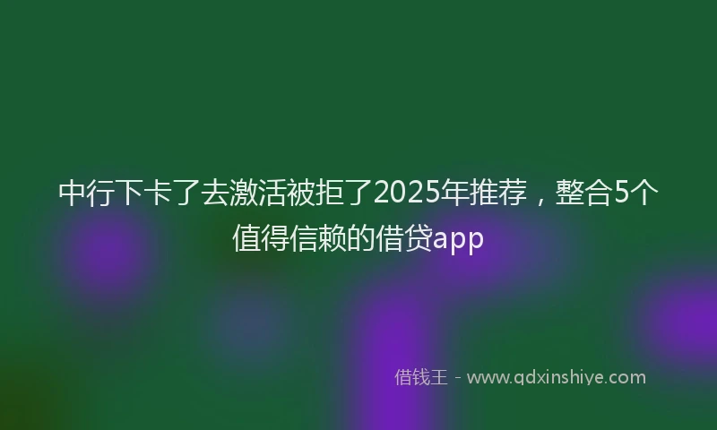 中行下卡了去激活被拒了2025年推荐，整合5个值得信赖的借贷app