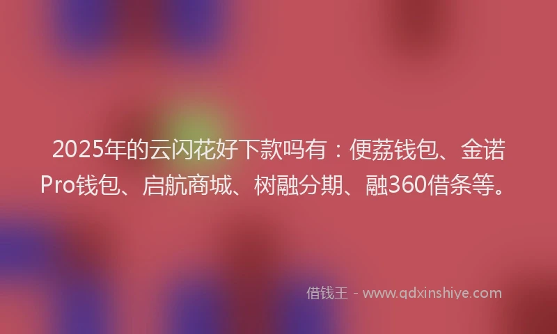 2025年的云闪花好下款吗有：便荔钱包、金诺Pro钱包、启航商城、树融分期、融360借条等。