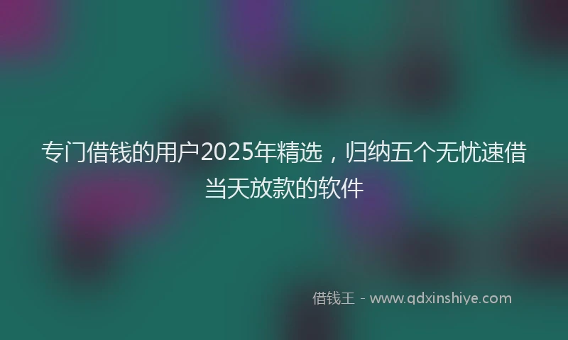 专门借钱的用户2025年精选，归纳五个无忧速借当天放款的软件