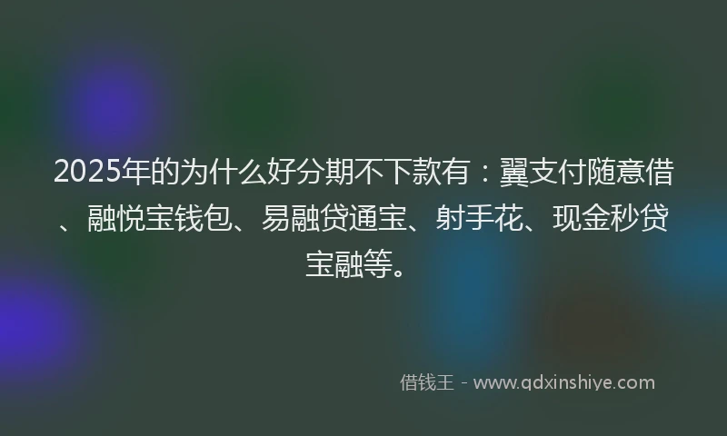 2025年的为什么好分期不下款有：翼支付随意借、融悦宝钱包、易融贷通宝、射手花、现金秒贷宝融等。