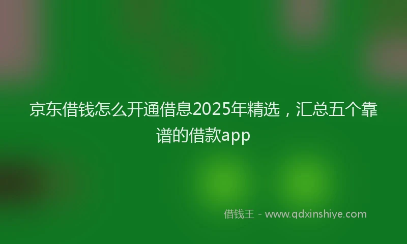 京东借钱怎么开通借息2025年精选，汇总五个靠谱的借款app
