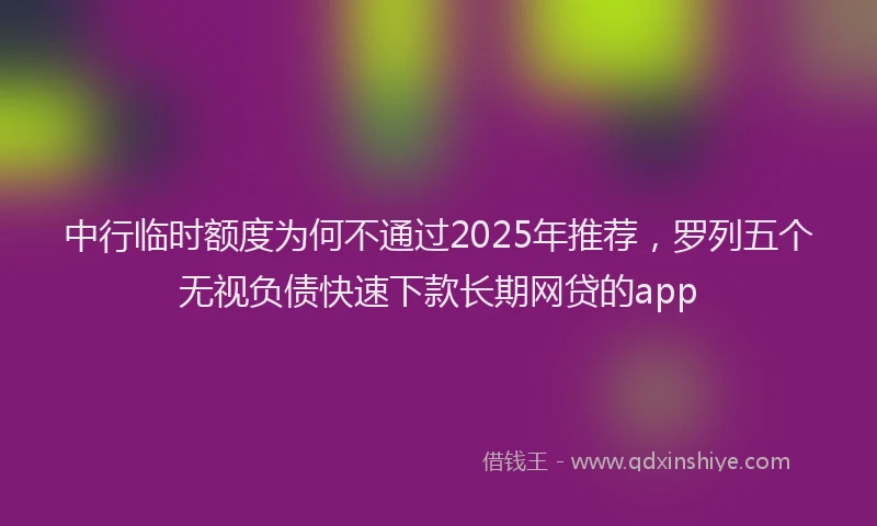 中行临时额度为何不通过2025年推荐，罗列五个无视负债快速下款长期网贷的app