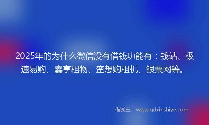 2025年的为什么微信没有借钱功能有：钱站、极速易购、鑫享租物、蛮想购租机、银票网等。