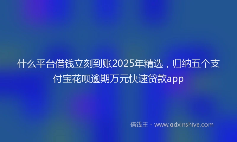 什么平台借钱立刻到账2025年精选，归纳五个支付宝花呗逾期万元快速贷款app