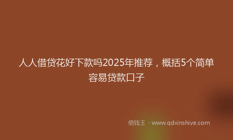 人人借贷花好下款吗2025年推荐，概括5个简单容易贷款口子