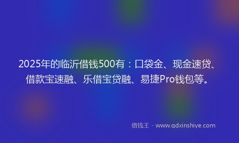 2025年的临沂借钱500有：口袋金、现金速贷、借款宝速融、乐借宝贷融、易捷Pro钱包等。