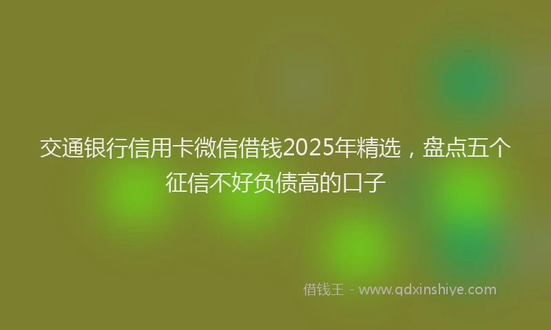 交通银行信用卡微信借钱2025年精选，盘点五个征信不好负债高的口子