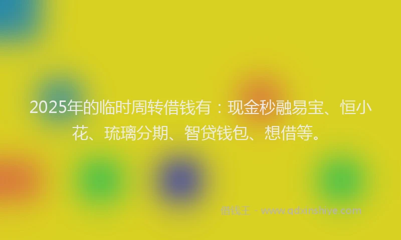 2025年的临时周转借钱有：现金秒融易宝、恒小花、琉璃分期、智贷钱包、想借等。
