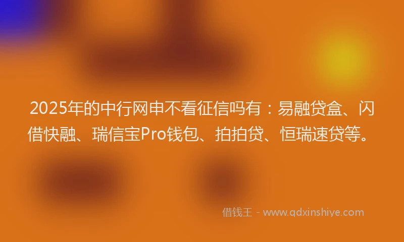 2025年的中行网申不看征信吗有：易融贷盒、闪借快融、瑞信宝Pro钱包、拍拍贷、恒瑞速贷等。