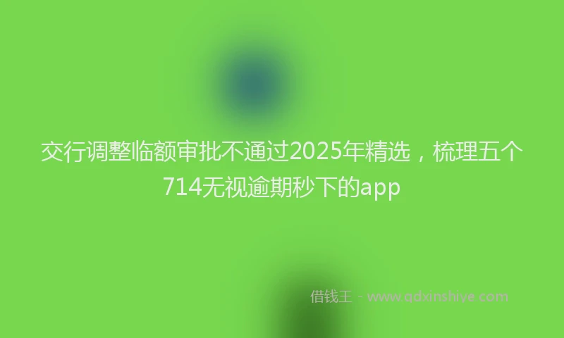 交行调整临额审批不通过2025年精选，梳理五个714无视逾期秒下的app