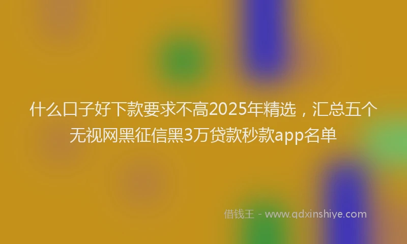 什么口子好下款要求不高2025年精选，汇总五个无视网黑征信黑3万贷款秒款app名单