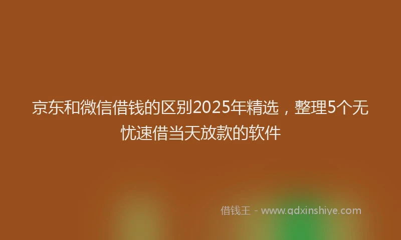 京东和微信借钱的区别2025年精选，整理5个无忧速借当天放款的软件