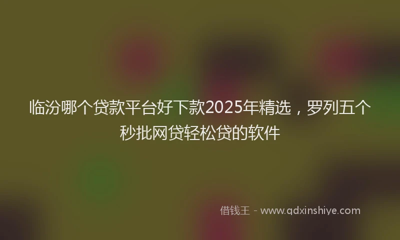 临汾哪个贷款平台好下款2025年精选，罗列五个秒批网贷轻松贷的软件