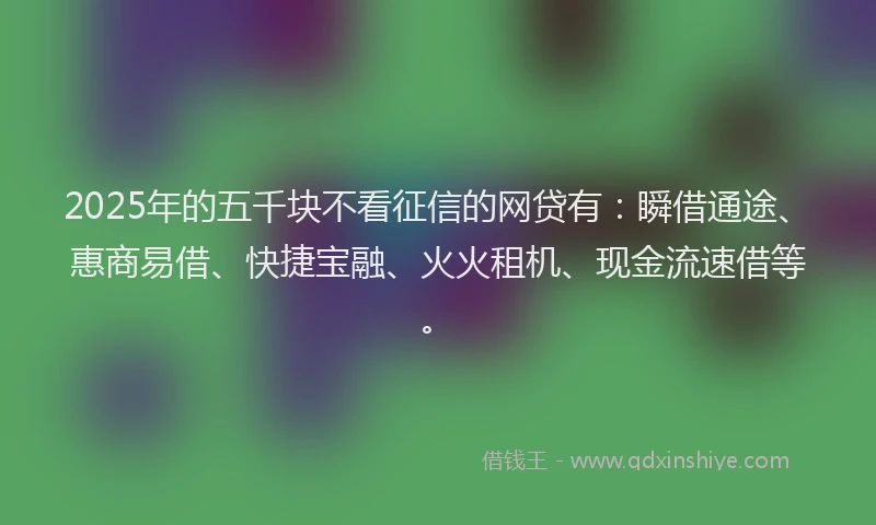 2025年的五千块不看征信的网贷有：瞬借通途、惠商易借、快捷宝融、火火租机、现金流速借等。