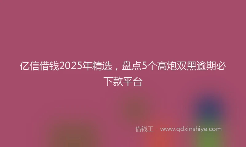 亿信借钱2025年精选，盘点5个高炮双黑逾期必下款平台