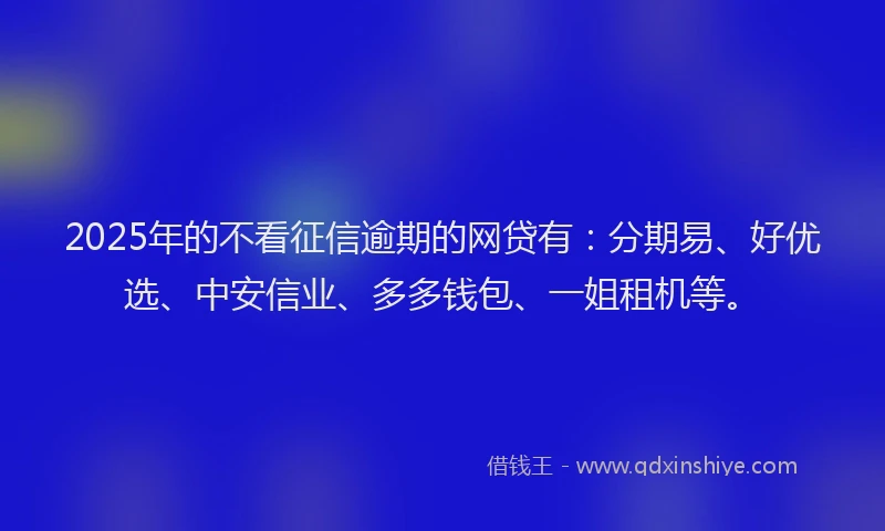 2025年的不看征信逾期的网贷有：分期易、好优选、中安信业、多多钱包、一姐租机等。