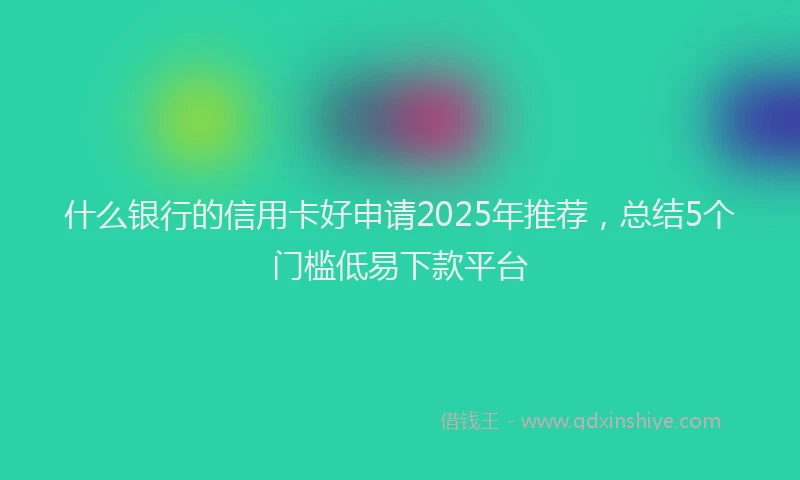 什么银行的信用卡好申请2025年推荐，总结5个门槛低易下款平台