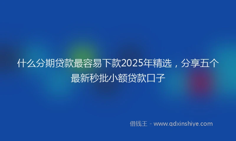 什么分期贷款最容易下款2025年精选，分享五个最新秒批小额贷款口子