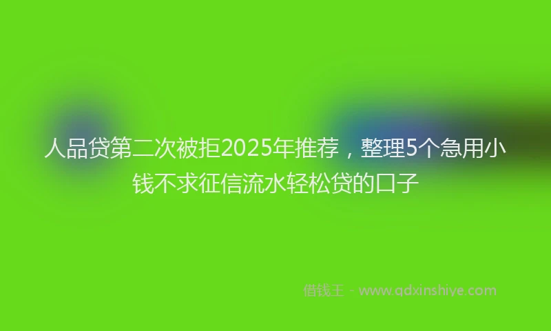 人品贷第二次被拒2025年推荐，整理5个急用小钱不求征信流水轻松贷的口子